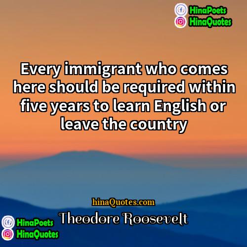 Theodore Roosevelt Quotes | Every immigrant who comes here should be